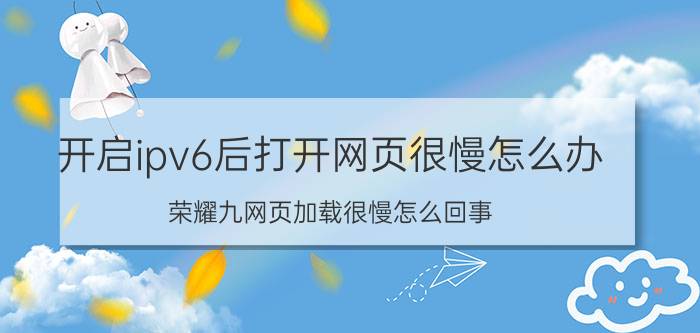 开启ipv6后打开网页很慢怎么办 荣耀九网页加载很慢怎么回事？